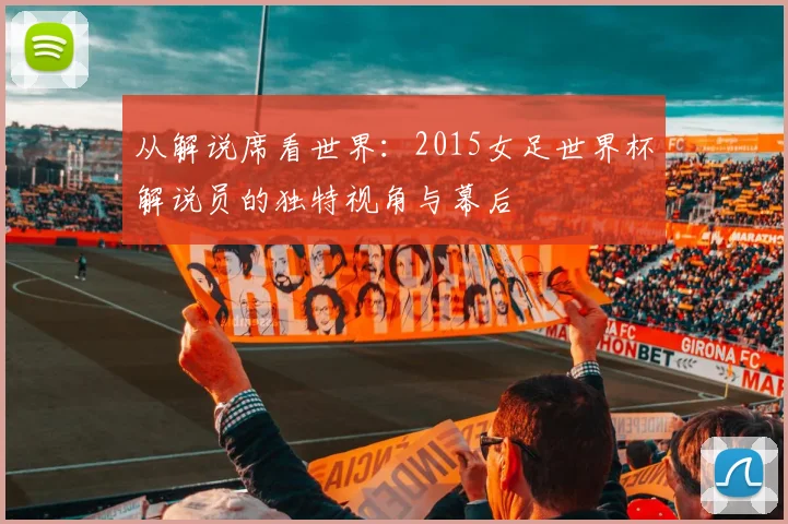 从解说席看世界:2015女足世界杯解说员的独特视角与幕后