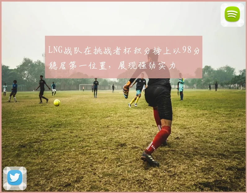 LNG战队在挑战者杯积分榜上以98分稳居第一位置,展现强劲实力