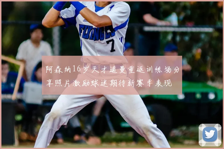 阿森纳16岁天才道曼重返训练场分享照片激励球迷期待新赛季表现