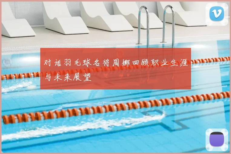 对话羽毛球名将周娜回顾职业生涯与未来展望