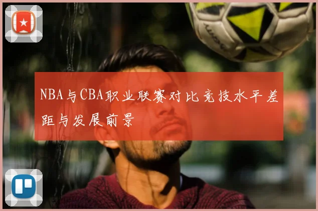 NBA与CBA职业联赛对比竞技水平差距与发展前景