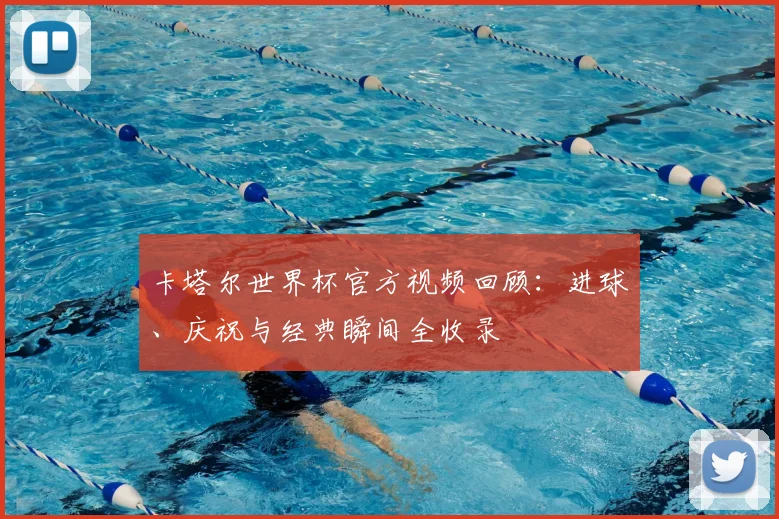 卡塔尔世界杯官方视频回顾：进球、庆祝与经典瞬间全收录