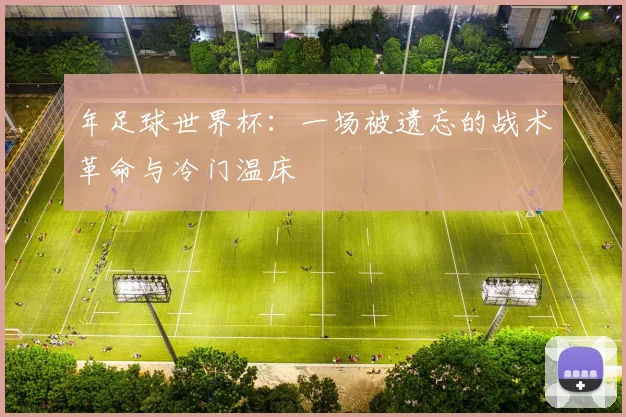 年足球世界杯：一场被遗忘的战术革命与冷门温床