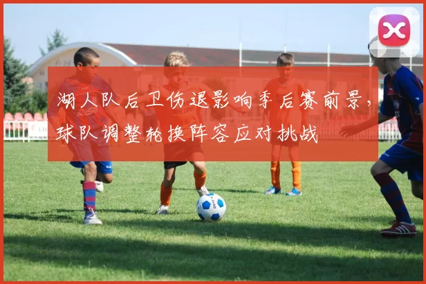 湖人队后卫伤退影响季后赛前景,球队调整轮换阵容应对挑战