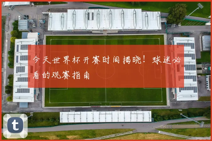 今天世界杯开赛时间揭晓！球迷必看的观赛指南