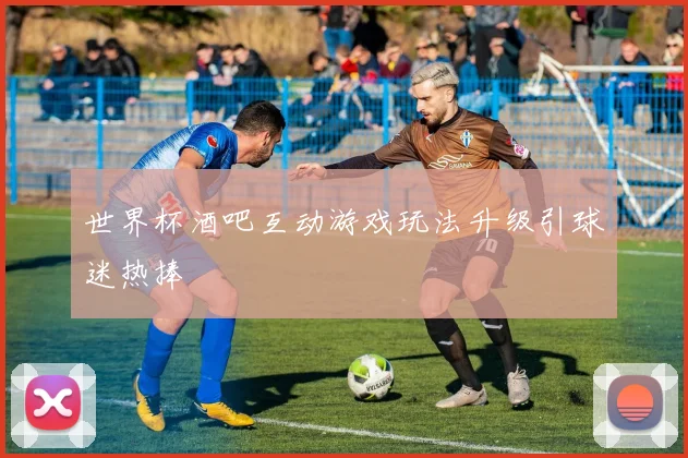 世界杯酒吧互动游戏玩法升级引球迷热捧
