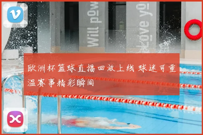 欧洲杯篮球直播回放上线 球迷可重温赛事精彩瞬间