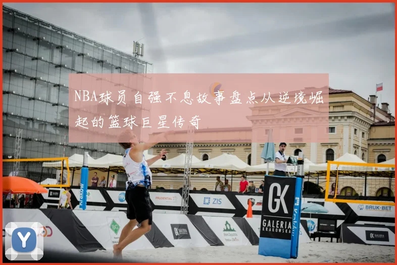 NBA球员自强不息故事盘点从逆境崛起的篮球巨星传奇