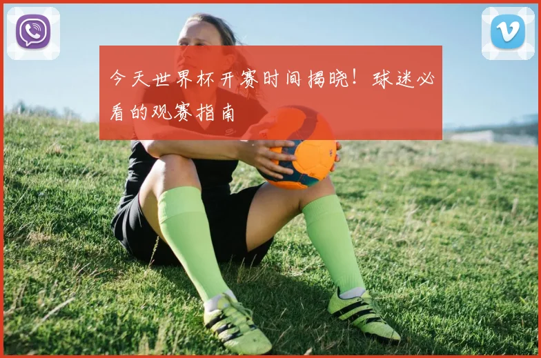 今天世界杯开赛时间揭晓！球迷必看的观赛指南