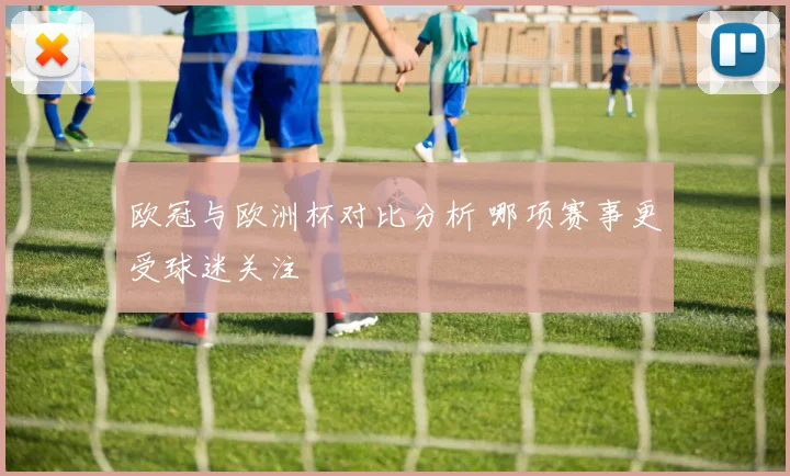 欧冠与欧洲杯对比分析 哪项赛事更受球迷关注