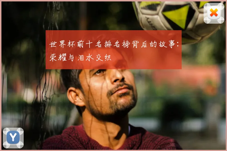 世界杯前十名排名榜背后的故事：荣耀与泪水交织