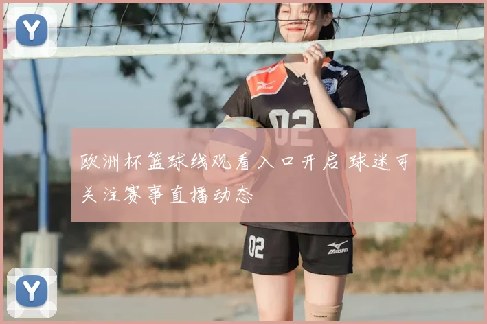 欧洲杯篮球线观看入口开启 球迷可关注赛事直播动态