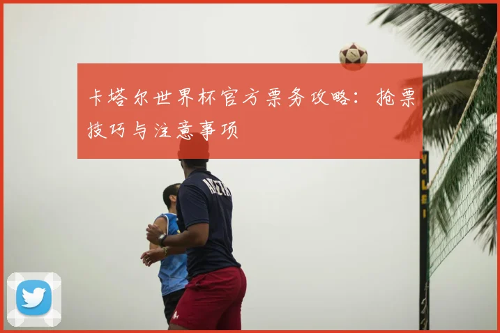 卡塔尔世界杯官方票务攻略:抢票技巧与注意事项
