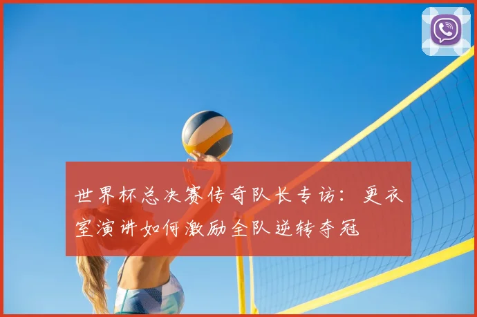 世界杯总决赛传奇队长专访：更衣室演讲如何激励全队逆转夺冠