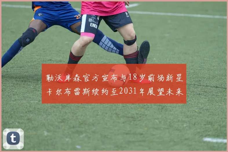 勒沃库森官方宣布与18岁前场新星卡尔布雷斯续约至2031年展望未来