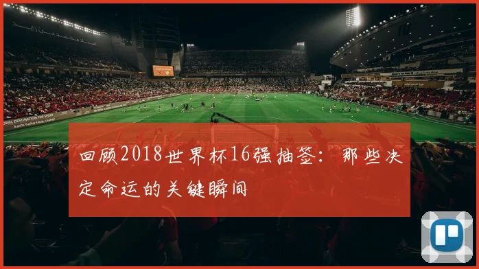 回顾2018世界杯16强抽签：那些决定命运的关键瞬间