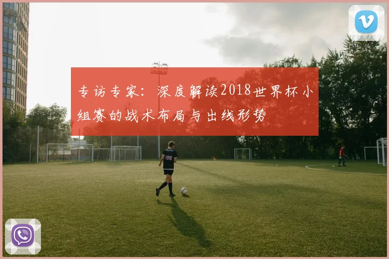 专访专家：深度解读2018世界杯小组赛的战术布局与出线形势