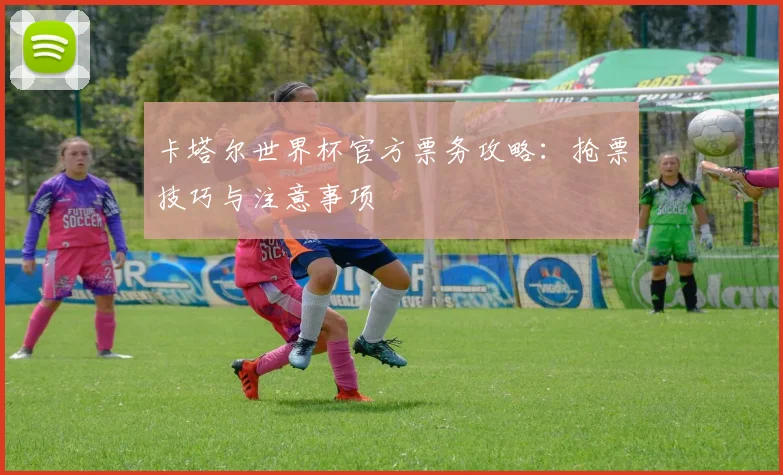 卡塔尔世界杯官方票务攻略:抢票技巧与注意事项