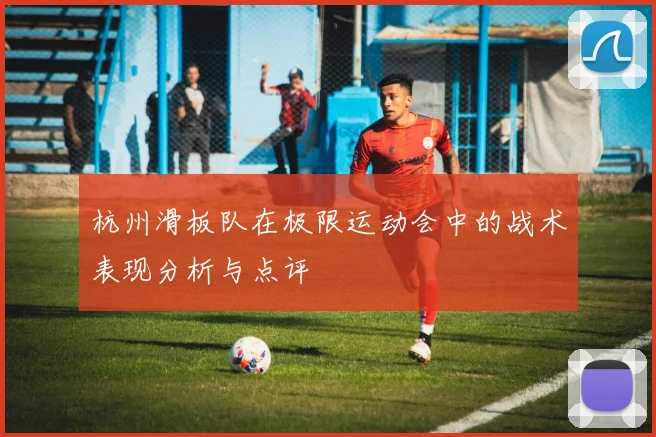 杭州滑板队在极限运动会中的战术表现分析与点评