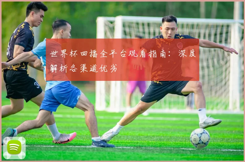 世界杯回播全平台观看指南:深度解析各渠道优劣