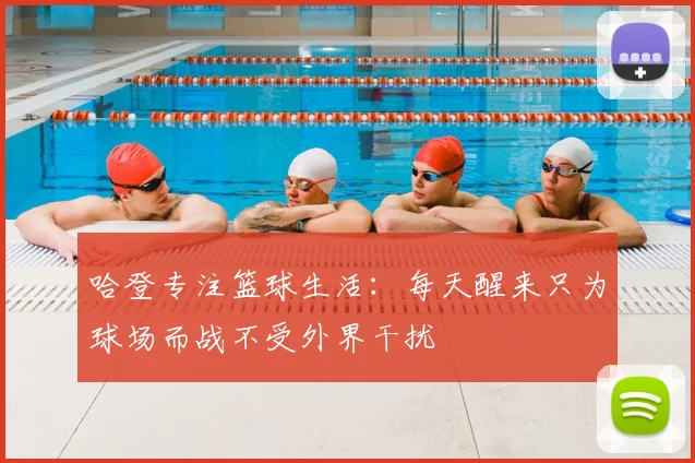 哈登专注篮球生活：每天醒来只为球场而战不受外界干扰