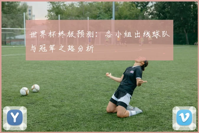 世界杯终极预测：各小组出线球队与冠军之路分析