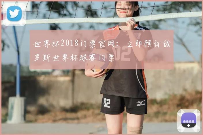 世界杯2018门票官网:立即预订俄罗斯世界杯球赛门票