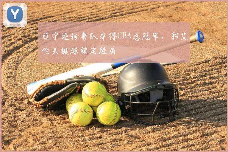辽宁逆转粤队夺得CBA总冠军，郭艾伦关键球锁定胜局