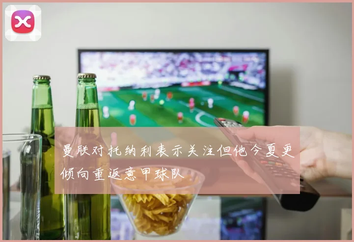 曼联对托纳利表示关注但他今夏更倾向重返意甲球队
