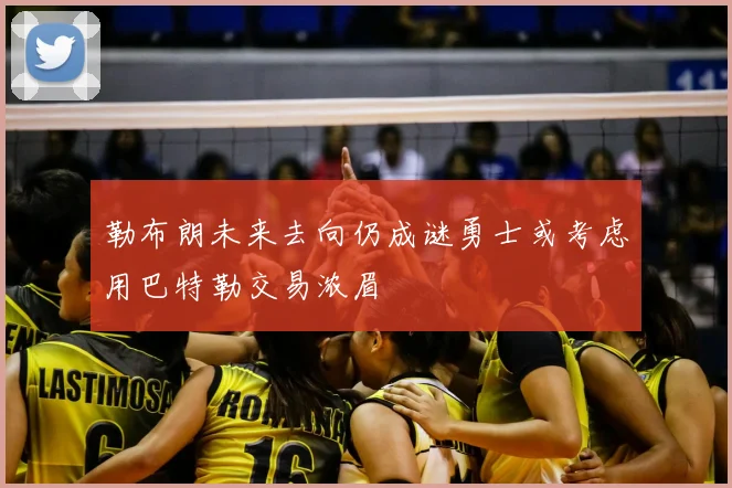 勒布朗未来去向仍成谜勇士或考虑用巴特勒交易浓眉