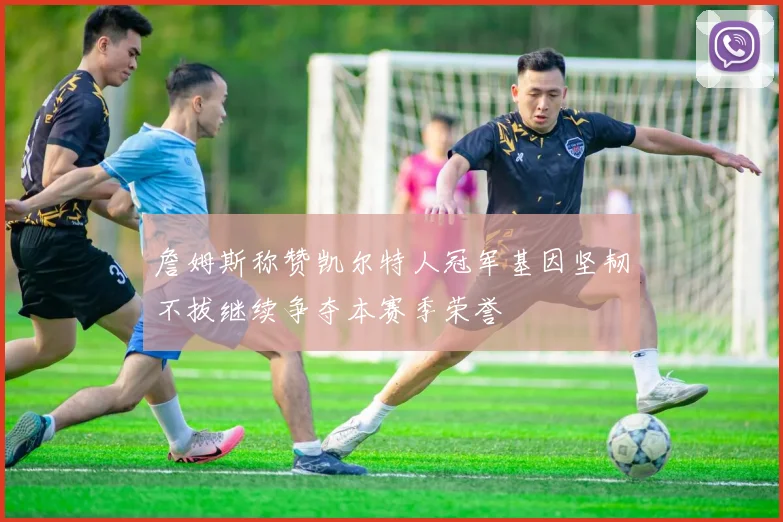 詹姆斯称赞凯尔特人冠军基因坚韧不拔继续争夺本赛季荣誉