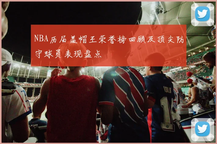 NBA历届盖帽王荣誉榜回顾及顶尖防守球员表现盘点