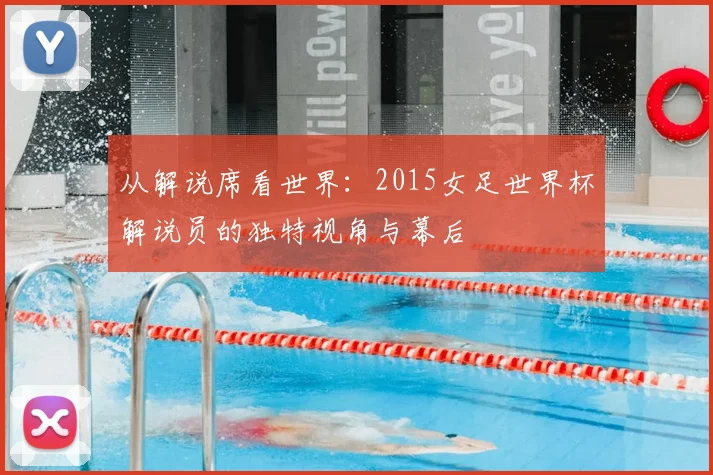 从解说席看世界：2015女足世界杯解说员的独特视角与幕后
