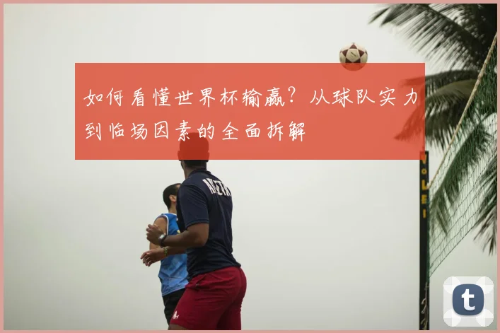 如何看懂世界杯输赢?从球队实力到临场因素的全面拆解