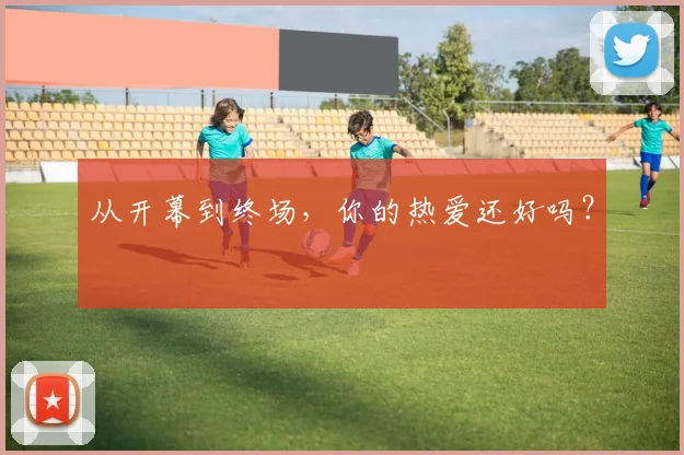从开幕到终场,你的热爱还好吗?