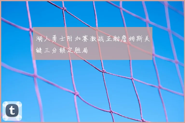 湖人勇士附加赛激战正酣詹姆斯关键三分锁定胜局