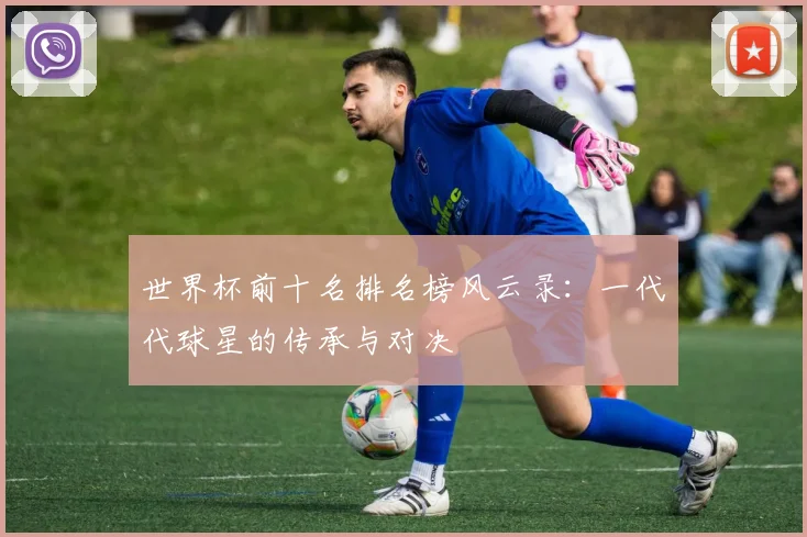世界杯前十名排名榜风云录:一代代球星的传承与对决