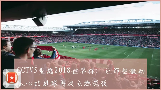 CCTV5重播2018世界杯:让那些激动人心的进球再次点燃深夜