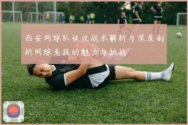 西安网球队快攻战术解析与深度剖析网球竞技的魅力与挑战