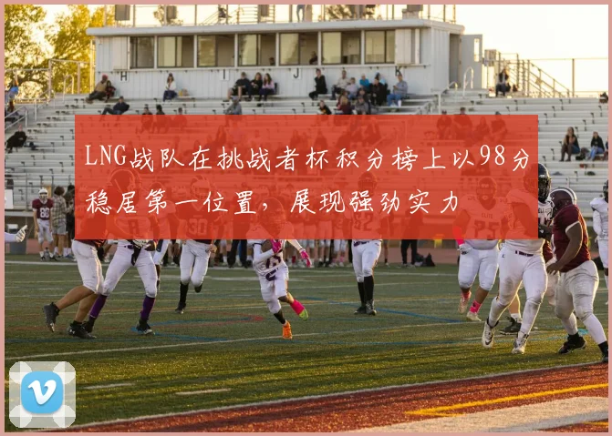 LNG战队在挑战者杯积分榜上以98分稳居第一位置，展现强劲实力