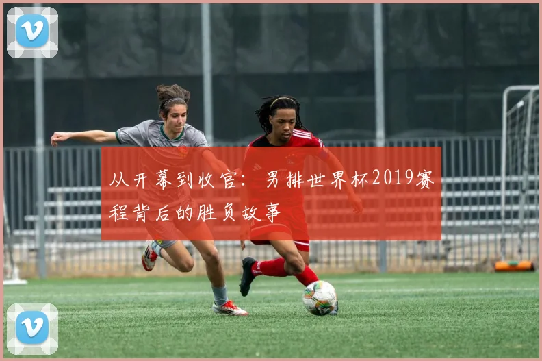 从开幕到收官：男排世界杯2019赛程背后的胜负故事