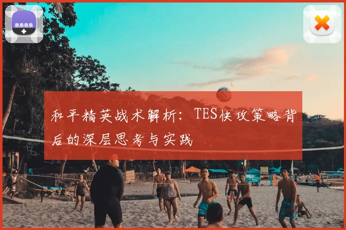 和平精英战术解析：TES快攻策略背后的深层思考与实践