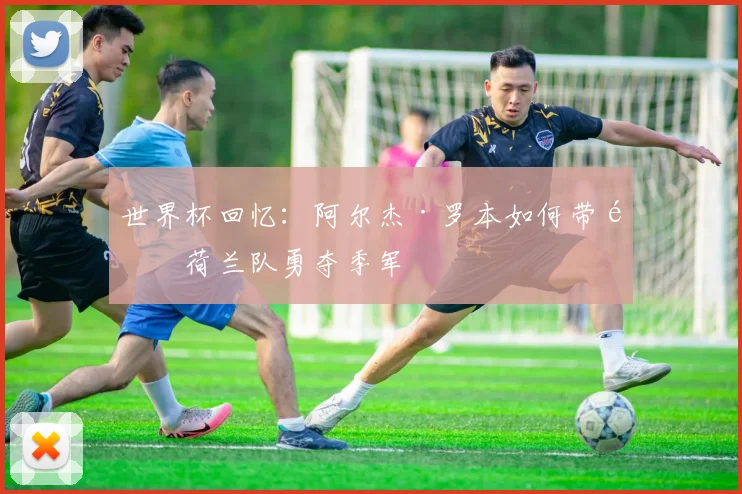 世界杯回忆:阿尔杰·罗本如何带领荷兰队勇夺季军