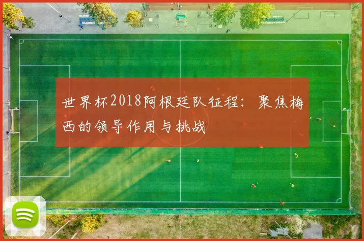 世界杯2018阿根廷队征程:聚焦梅西的领导作用与挑战