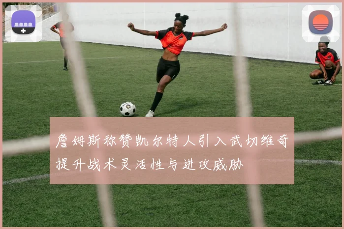 詹姆斯称赞凯尔特人引入武切维奇提升战术灵活性与进攻威胁