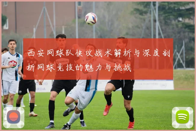西安网球队快攻战术解析与深度剖析网球竞技的魅力与挑战
