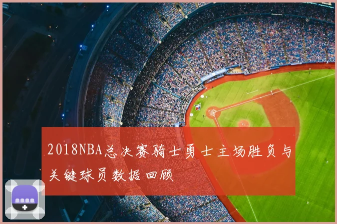 2018NBA总决赛骑士勇士主场胜负与关键球员数据回顾