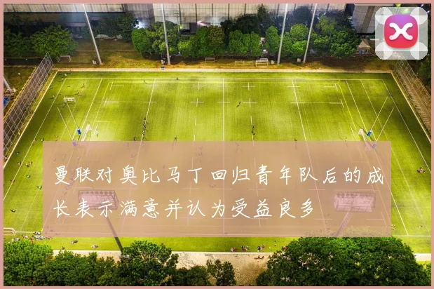 曼联对奥比马丁回归青年队后的成长表示满意并认为受益良多