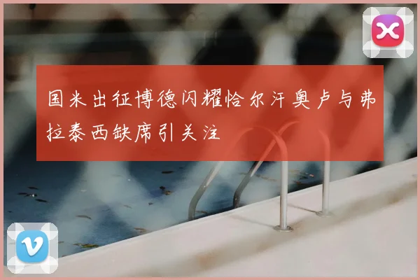 国米出征博德闪耀恰尔汗奥卢与弗拉泰西缺席引关注