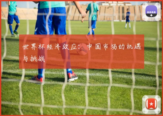 世界杯经济效应：中国市场的机遇与挑战